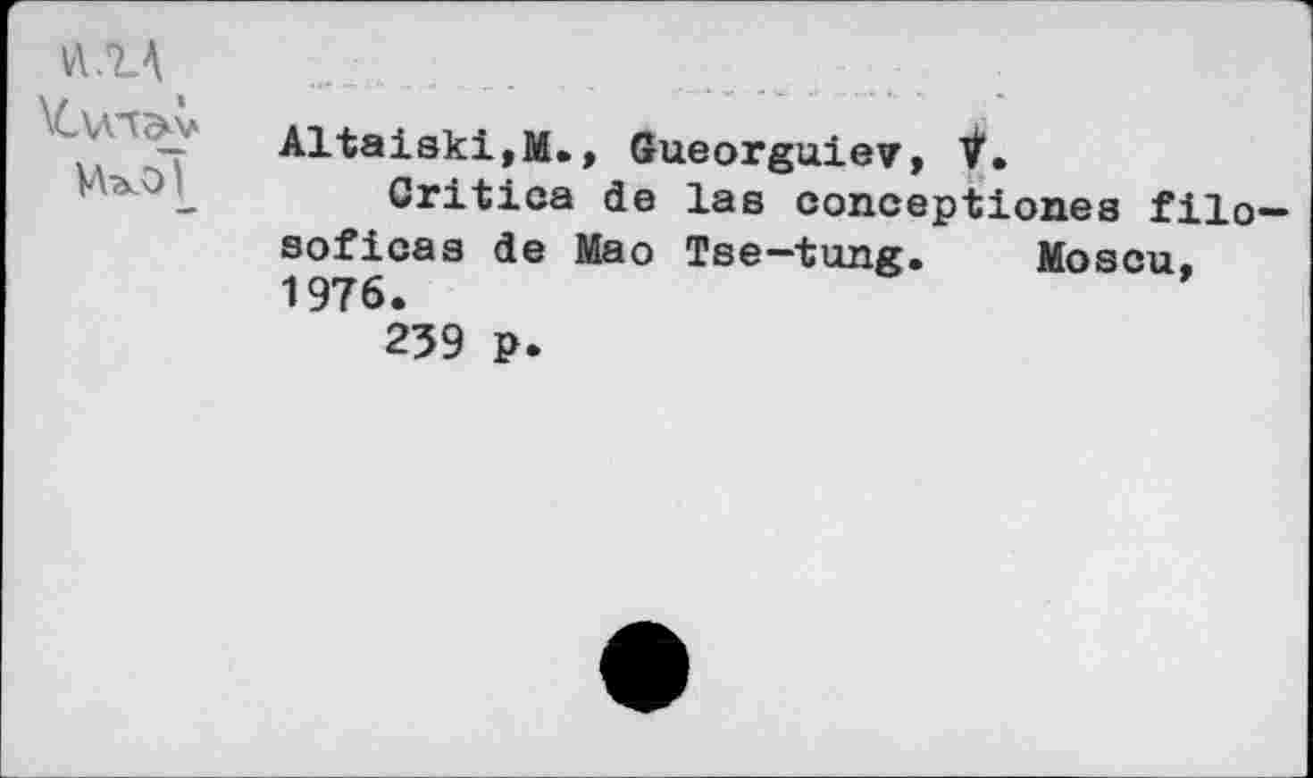 ﻿vm
\С\Л1ЭЛА VVaÂ)}
Altaiski,М.» Gueorguiev, 7.
Critica de las conceptiones filo— soficas de Mao Tse—tung. Moscu, 1976.
239 p.